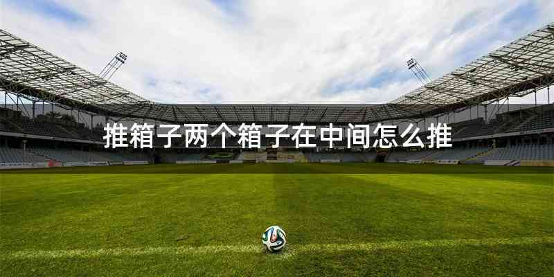 推箱子两个箱子在中间怎么推