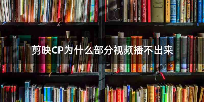 剪映CP为什么部分视频播不出来