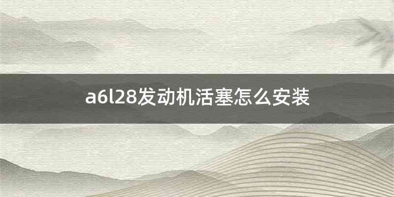 a6l28发动机活塞怎么安装