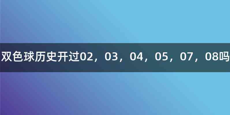 双色球历史开过02，03，04，05，07，08吗