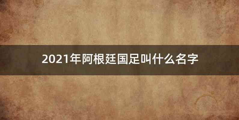 2021年阿根廷国足叫什么名字