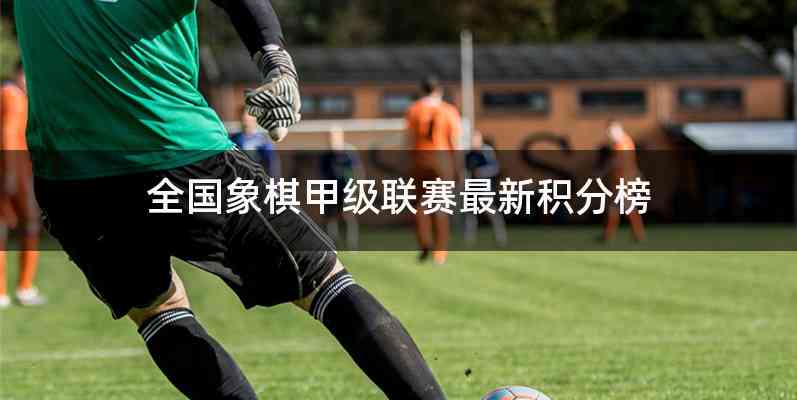 全国象棋甲级联赛最新积分榜