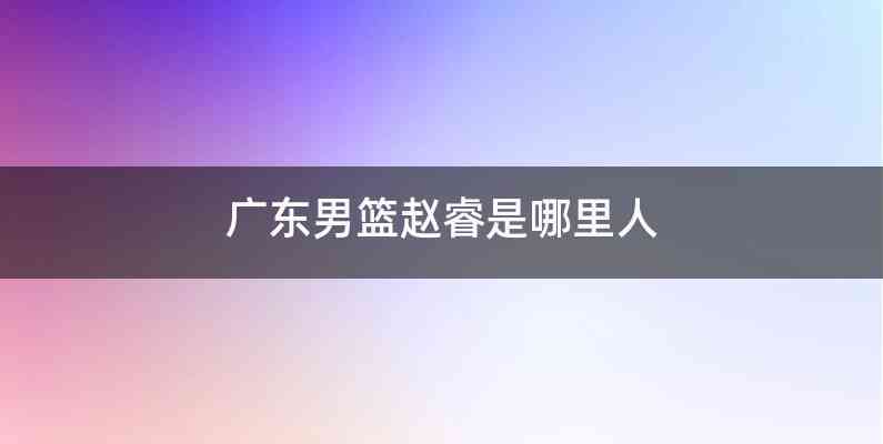 广东男篮赵睿是哪里人