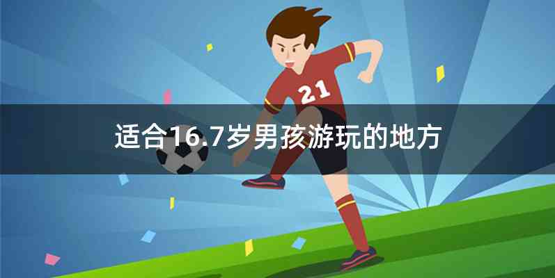适合16.7岁男孩游玩的地方