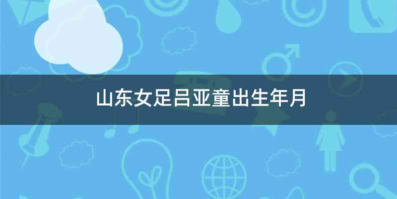 山东女足吕亚童出生年月