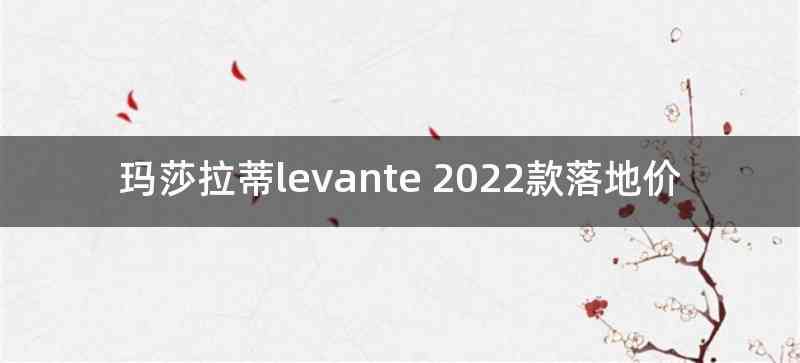 玛莎拉蒂levante 2022款落地价
