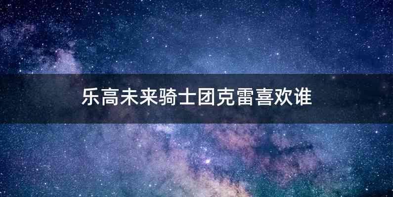 乐高未来骑士团克雷喜欢谁