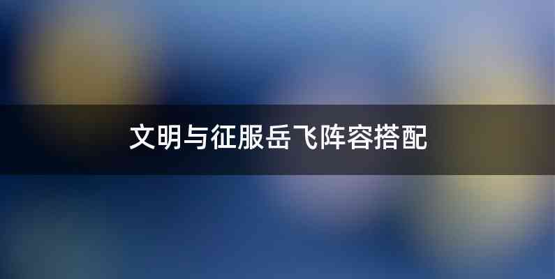 文明与征服岳飞阵容搭配