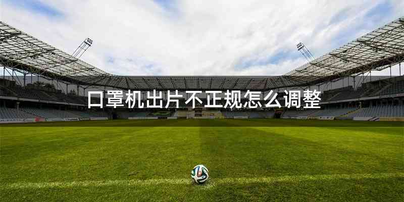 口罩机出片不正规怎么调整