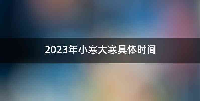 2023年小寒大寒具体时间