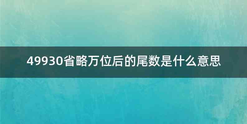 49930省略万位后的尾数是什么意思