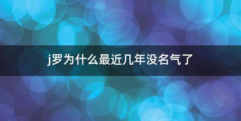 j罗为什么最近几年没名气了