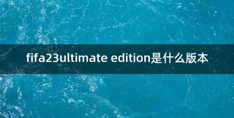 fifa23ultimate edition是什么版本