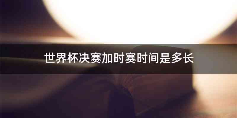 世界杯决赛加时赛时间是多长