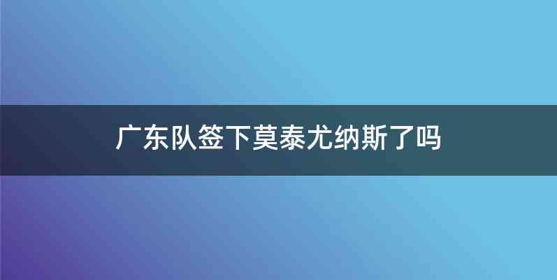 广东队签下莫泰尤纳斯了吗