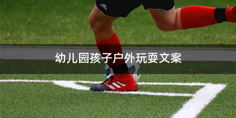 幼儿园孩子户外玩耍文案