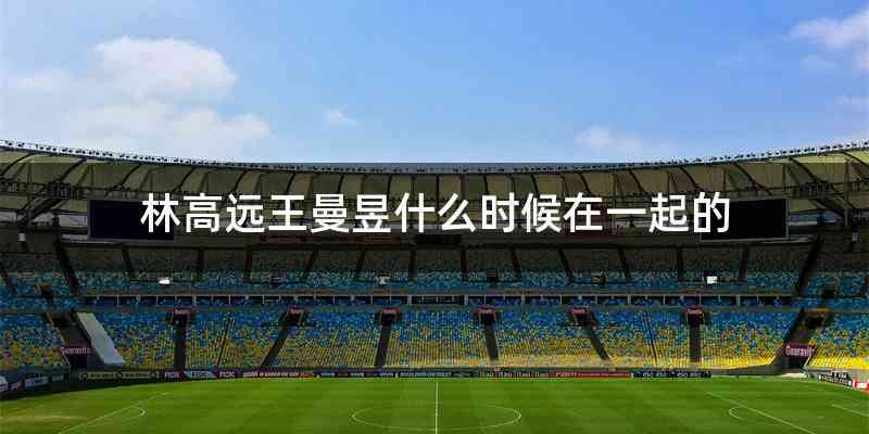 林高远王曼昱什么时候在一起的