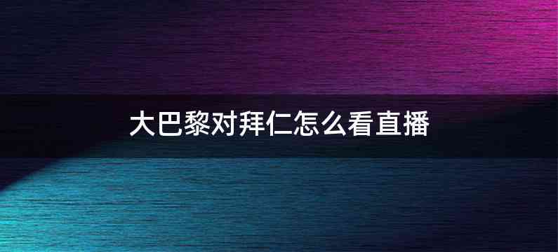 大巴黎对拜仁怎么看直播