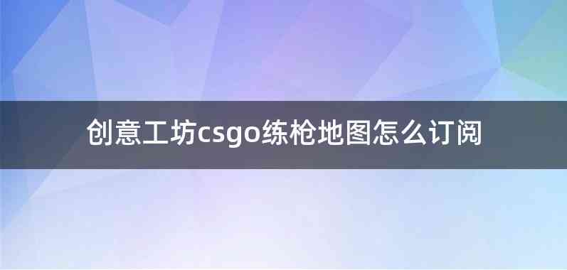 创意工坊csgo练枪地图怎么订阅