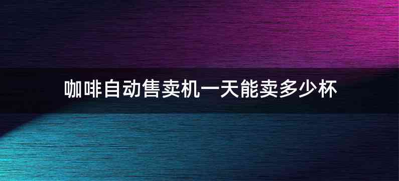 咖啡自动售卖机一天能卖多少杯