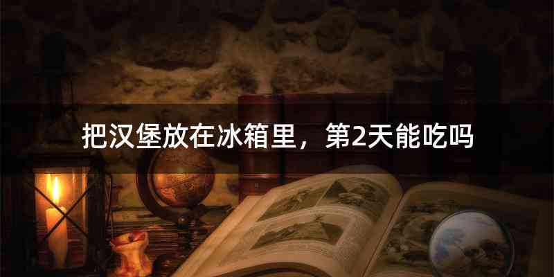 把汉堡放在冰箱里，第2天能吃吗