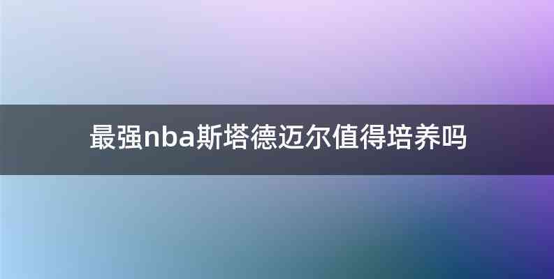 最强nba斯塔德迈尔值得培养吗