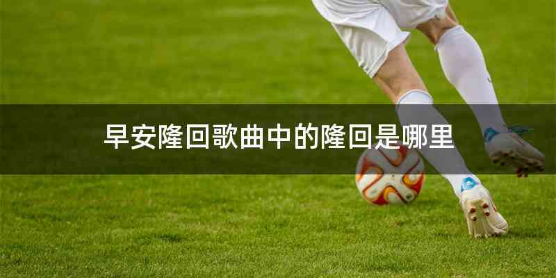 早安隆回歌曲中的隆回是哪里