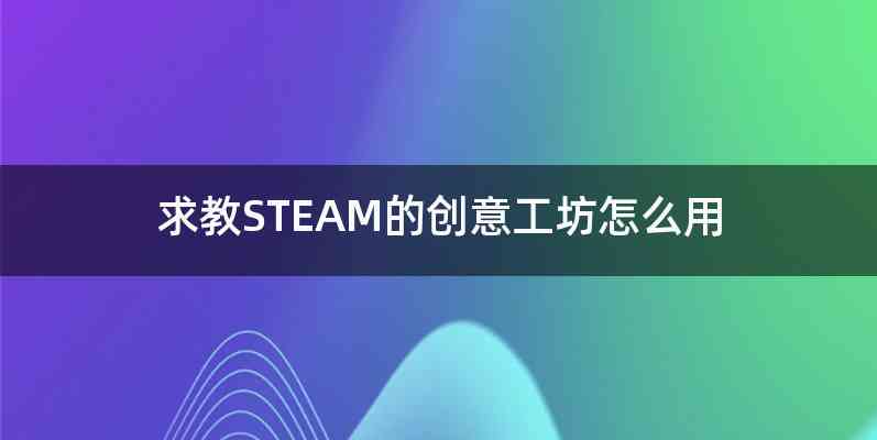 求教STEAM的创意工坊怎么用