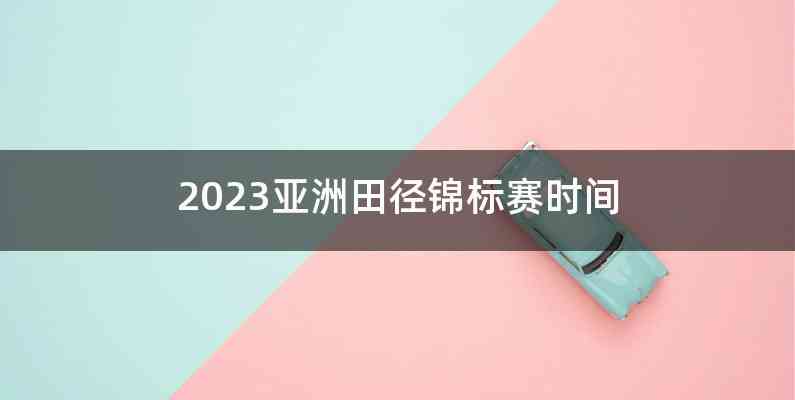 2023亚洲田径锦标赛时间