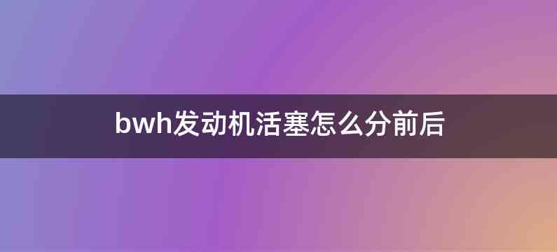 bwh发动机活塞怎么分前后