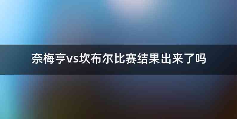 奈梅亨vs坎布尔比赛结果出来了吗