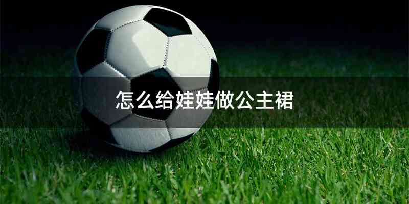 怎么给娃娃做公主裙