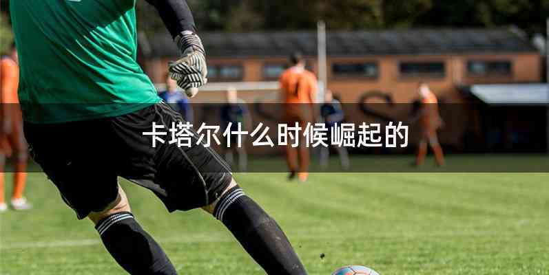 卡塔尔什么时候崛起的