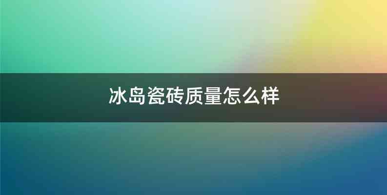 冰岛瓷砖质量怎么样