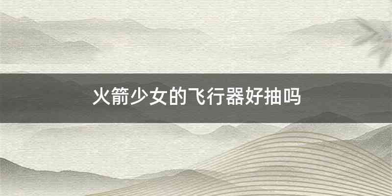 火箭少女的飞行器好抽吗