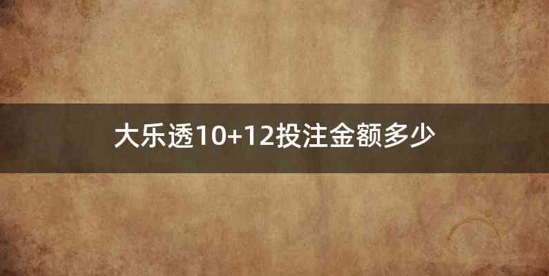 大乐透10+12投注金额多少
