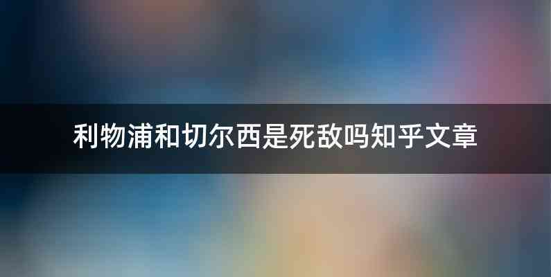 利物浦和切尔西是死敌吗知乎文章