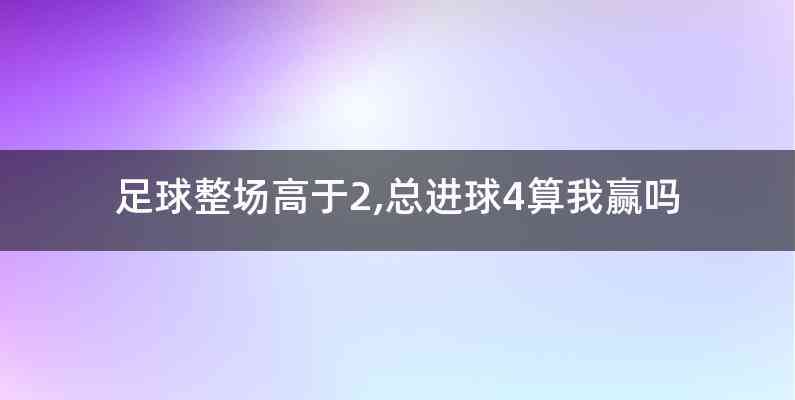 足球整场高于2,总进球4算我赢吗