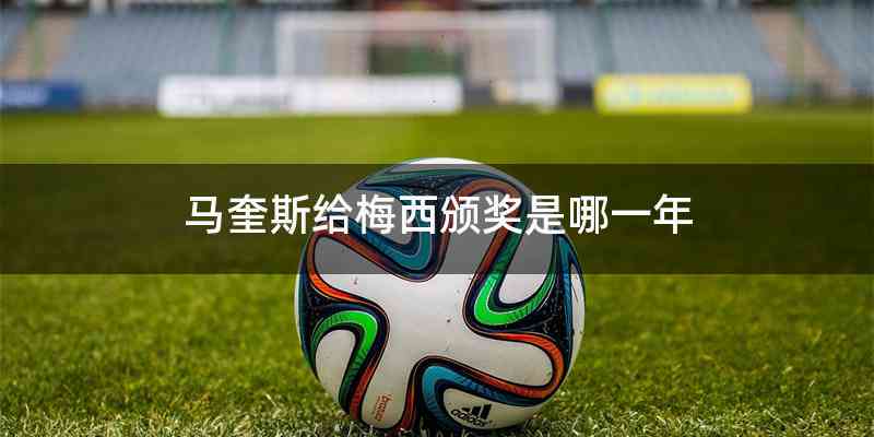 马奎斯给梅西颁奖是哪一年