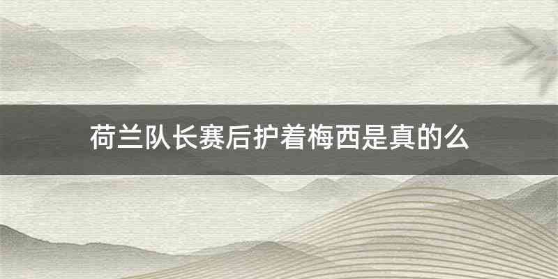荷兰队长赛后护着梅西是真的么