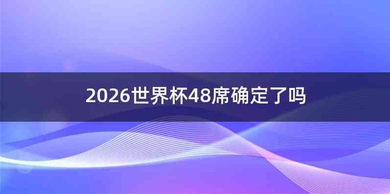 2026世界杯48席确定了吗