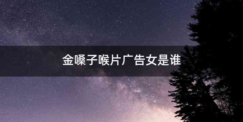 金嗓子喉片广告女是谁