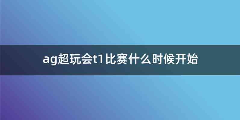 ag超玩会t1比赛什么时候开始