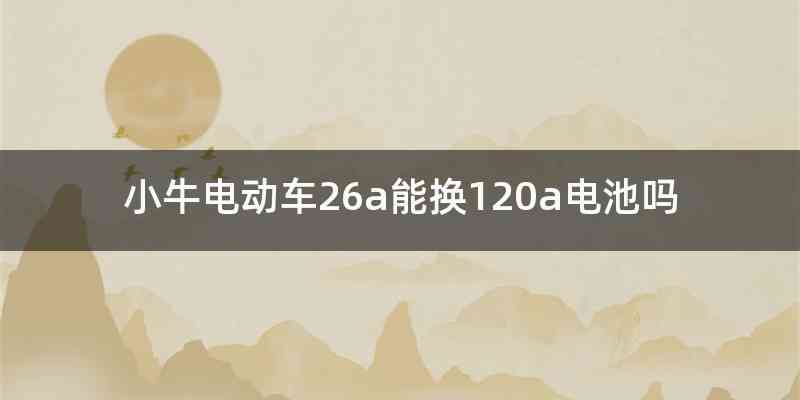小牛电动车26a能换120a电池吗