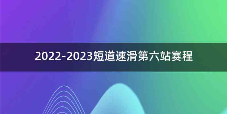 2022-2023短道速滑第六站赛程