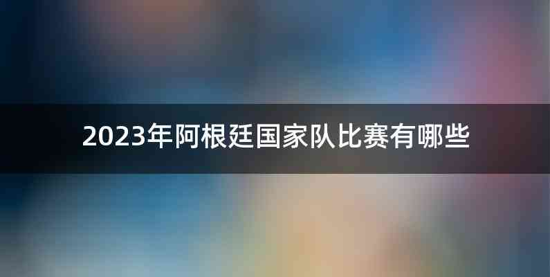 2023年阿根廷国家队比赛有哪些