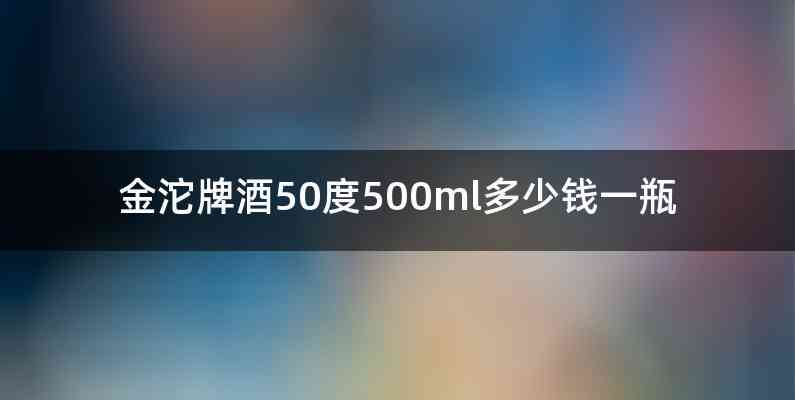 金沱牌酒50度500ml多少钱一瓶