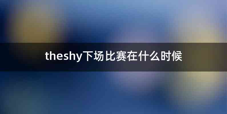 theshy下场比赛在什么时候