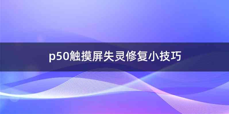 p50触摸屏失灵修复小技巧