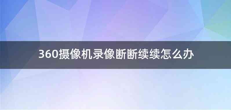 360摄像机录像断断续续怎么办